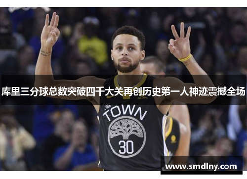 库里三分球总数突破四千大关再创历史第一人神迹震撼全场