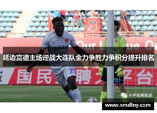 延边富德主场迎战大连队全力争胜力争积分提升排名