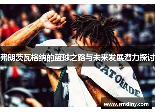 弗朗茨瓦格纳的篮球之路与未来发展潜力探讨