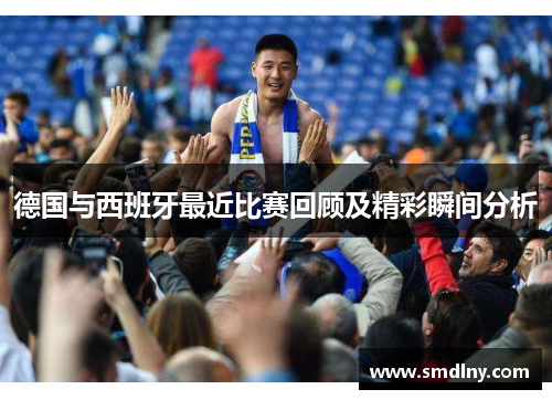 德国与西班牙最近比赛回顾及精彩瞬间分析