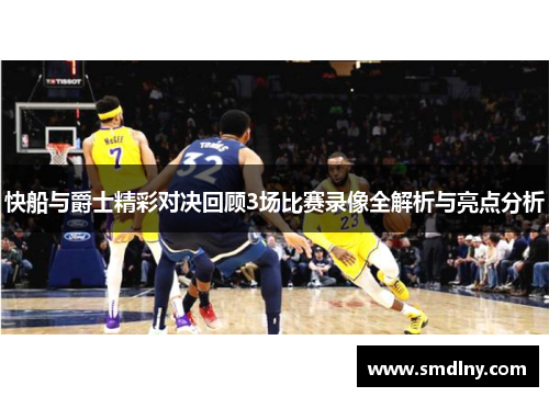 快船与爵士精彩对决回顾3场比赛录像全解析与亮点分析