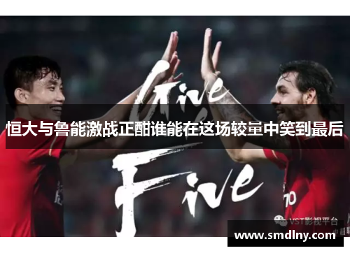 恒大与鲁能激战正酣谁能在这场较量中笑到最后