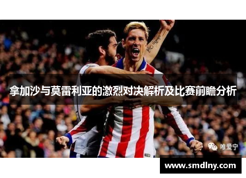拿加沙与莫雷利亚的激烈对决解析及比赛前瞻分析