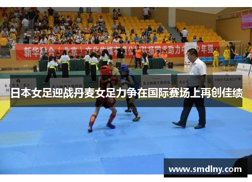 日本女足迎战丹麦女足力争在国际赛场上再创佳绩