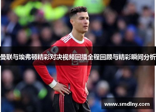 曼联与埃弗顿精彩对决视频回播全程回顾与精彩瞬间分析