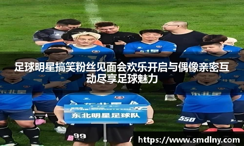 足球明星搞笑粉丝见面会欢乐开启与偶像亲密互动尽享足球魅力